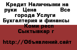 Кредит Наличными на руки › Цена ­ 50 000 - Все города Услуги » Бухгалтерия и финансы   . Коми респ.,Сыктывкар г.